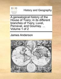 bokomslag A genealogical history of the House of Yvery; in its different branches of Yvery, Luvel, Perceval, and Gournay. ... Volume 1 of 2