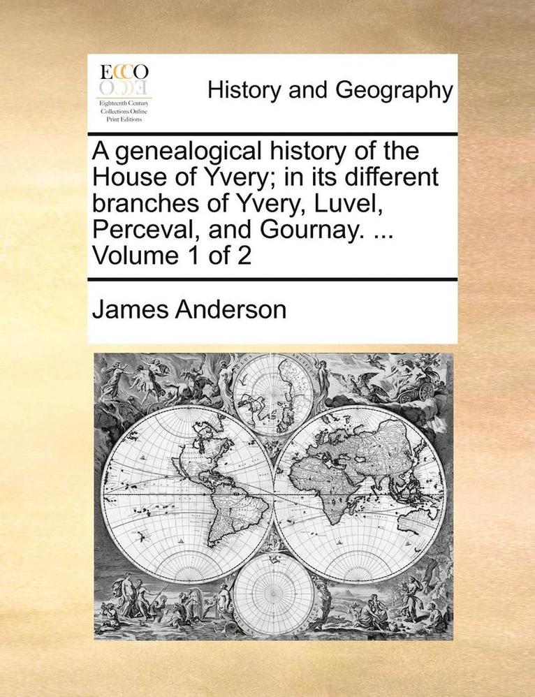 A genealogical history of the House of Yvery; in its different branches of Yvery, Luvel, Perceval, and Gournay. ... Volume 1 of 2 1