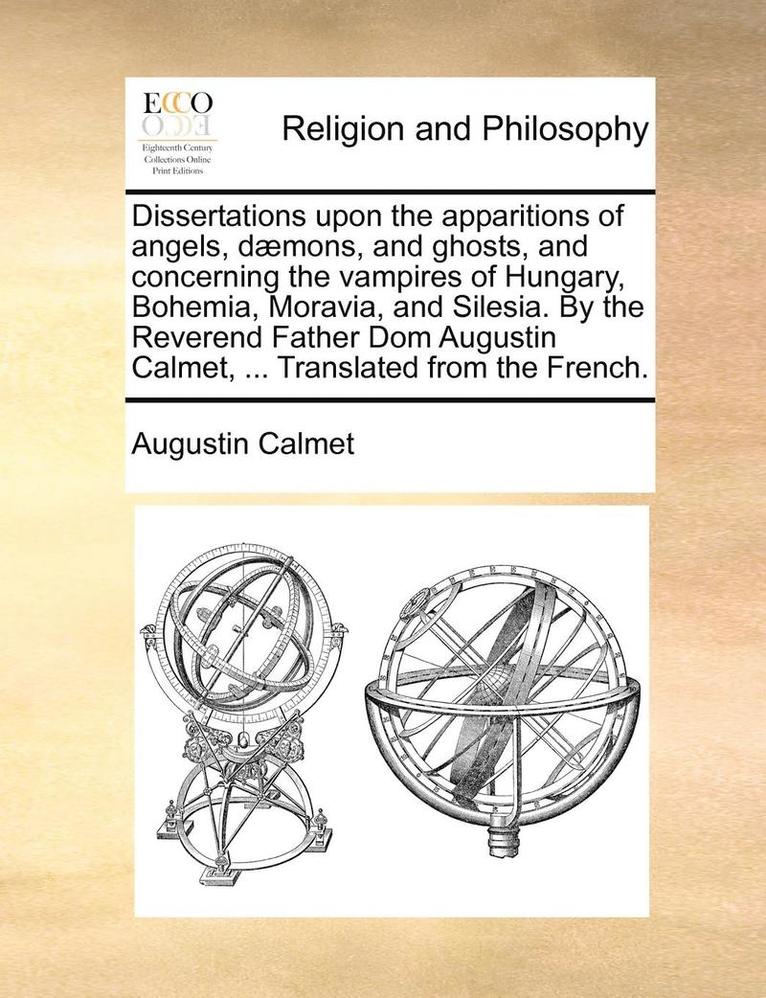 Dissertations Upon the Apparitions of Angels, Daemons, and Ghosts, and Concerning the Vampires of Hungary, Bohemia, Moravia, and Silesia. by the Reverend Father Dom Augustin Calmet, ... Translated 1