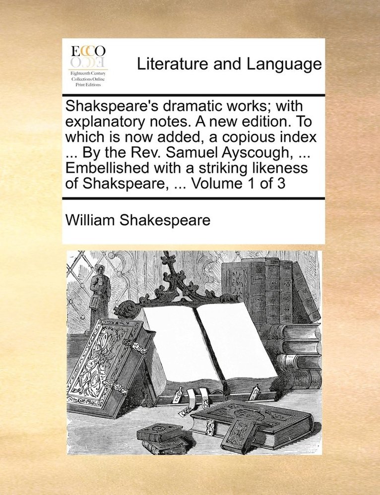 Shakspeare's dramatic works; with explanatory notes. A new edition. To which is now added, a copious index ... By the Rev. Samuel Ayscough, ... Embellished with a striking likeness of Shakspeare, ... 1