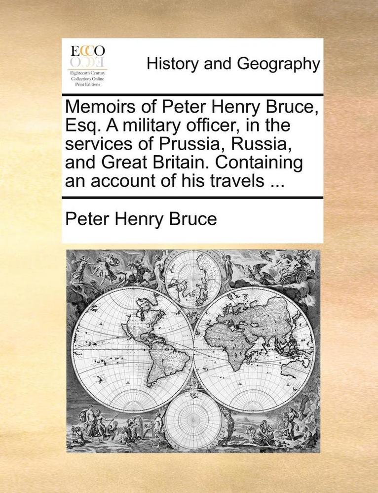 Memoirs of Peter Henry Bruce, Esq. a Military Officer, in the Services of Prussia, Russia, and Great Britain. Containing an Account of His Travels ... 1