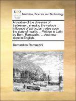 bokomslag A Treatise of the Diseases of Tradesmen, Shewing the Various Influence of Particular Trades Upon the State of Health; ... Written in Latin by Bern. Ramazzini, ... and Now Done in English.