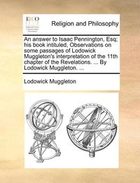 bokomslag An Answer to Isaac Pennington, Esq; His Book Intituled, Observations on Some Passages of Lodowick Muggleton's Interpretation of the 11th Chapter of the Revelations. ... by Lodowick Muggleton. ...