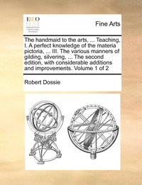 bokomslag The handmaid to the arts, ... Teaching, I. A perfect knowledge of the materia pictoria, ... III. The various manners of gilding, silvering, ... The second edition, with considerable additions and