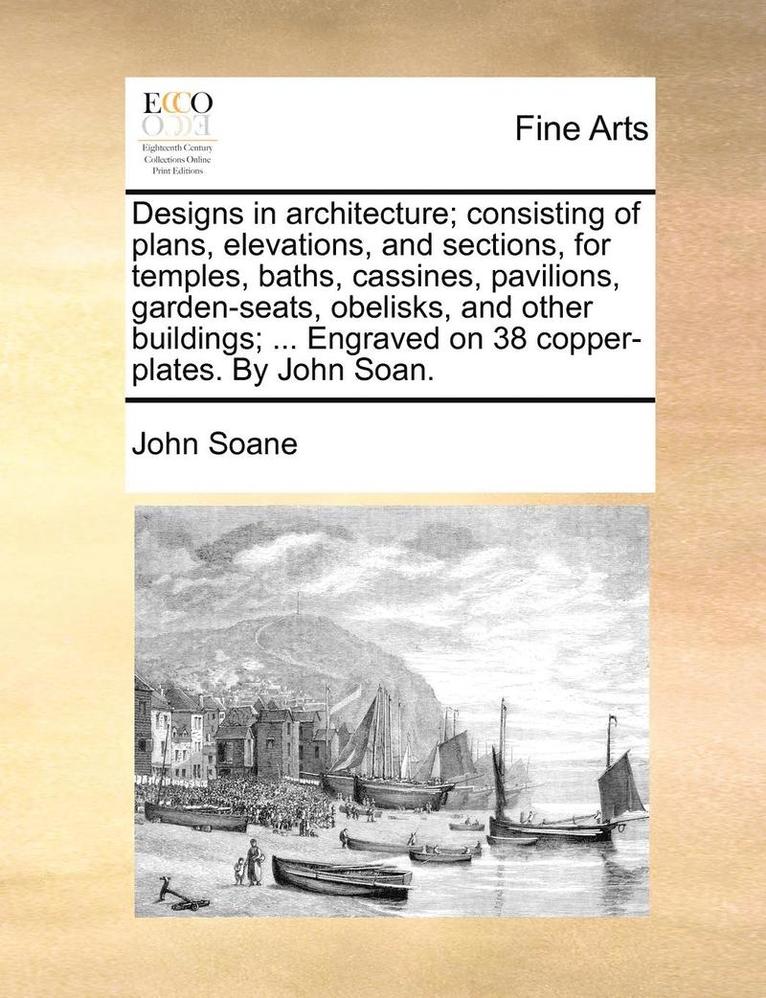 Designs in Architecture; Consisting of Plans, Elevations, and Sections, for Temples, Baths, Cassines, Pavilions, Garden-Seats, Obelisks, and Other Buildings; ... Engraved on 38 Copper-Plates. by John 1