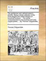 The Gentleman and Cabinet-Maker's Director. Being a Large Collection of the Most Elegant and Useful Designs of Houshold Furniture ... the Whole Comprehended in One Hundred and Sixty Copper-Plates, 1