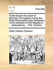 bokomslag To the Queen This Book of Etchings, from Papers Cut by the Right Honourable Lady Templeton, in the Collection of Her Majesty Is ... Dedicated by ... P.W. Tomkins.