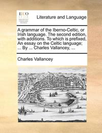 bokomslag A Grammar of the Iberno-Celtic, or Irish Language. the Second Edition, with Additions. to Which Is Prefixed, an Essay on the Celtic Language; ... by ... Charles Vallancey, ...