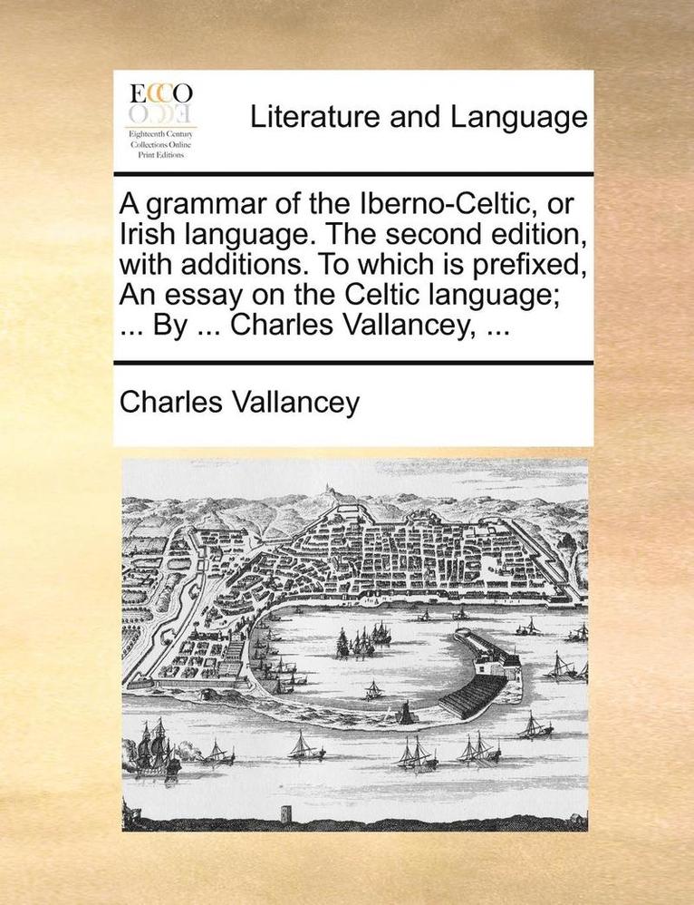 A Grammar of the Iberno-Celtic, or Irish Language. the Second Edition, with Additions. to Which Is Prefixed, an Essay on the Celtic Language; ... by ... Charles Vallancey, ... 1