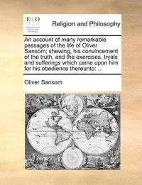 bokomslag An Account of Many Remarkable Passages of the Life of Oliver Sansom; Shewing, His Convincement of the Truth, and the Exercises, Tryals and Sufferings Which Came Upon Him for His Obedience Thereunto