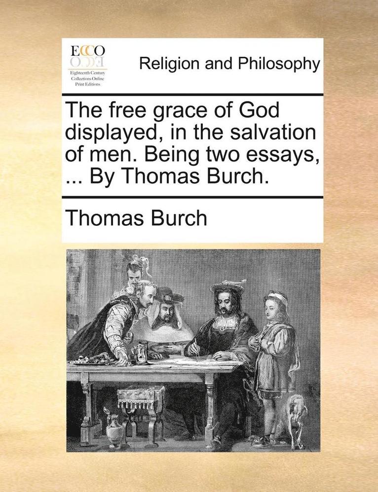 The Free Grace Of God Displayed, In The Salvation Of Men. Being Two Essays, ... By Thomas Burch. 1