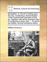 William Emerson - Navigation; Or, the Art of Sailing Upon the Sea. Containing a Demonstration of the Fundamental Principles of This Art. Together with All the Practical Rules of Computing a Ship's Way, ... to Which Are Added, Several Necessary Tables., Häftad