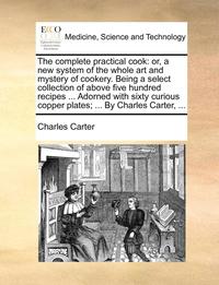 bokomslag The Complete Practical Cook: Or, a New System of the Whole Art and Mystery of Cookery. Being a Select Collection of Above Five Hundred Recipes ...