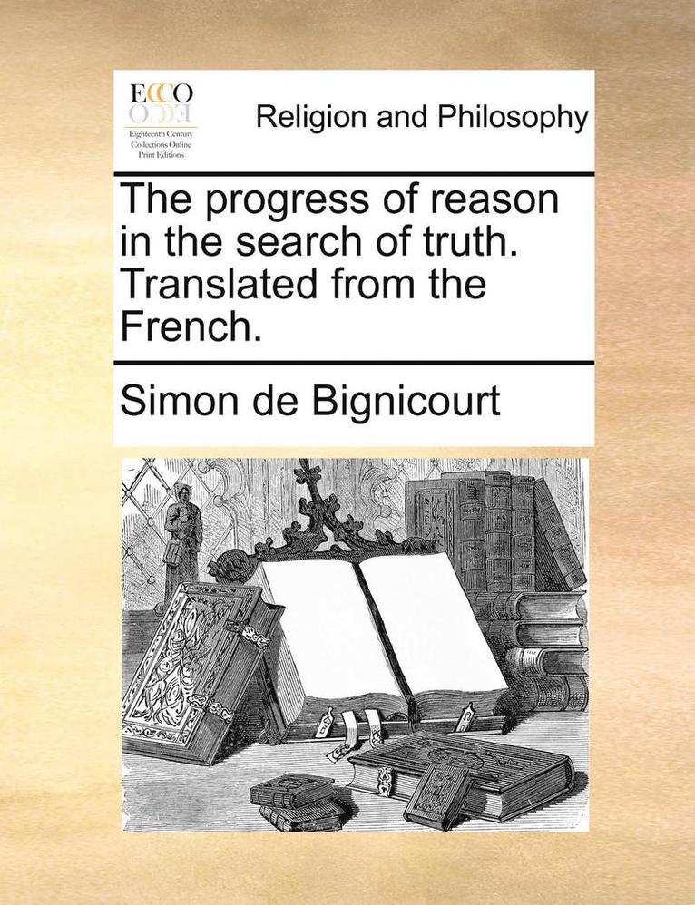 The Progress of Reason in the Search of Truth. Translated from the French. 1