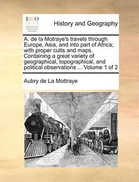 bokomslag A. de la Motraye's Travels Through Europe, Asia, and Into Part of Africa; With Proper Cutts and Maps. Containing a Great Variety of Geographical, Topographical, and Political Observations ... Volume