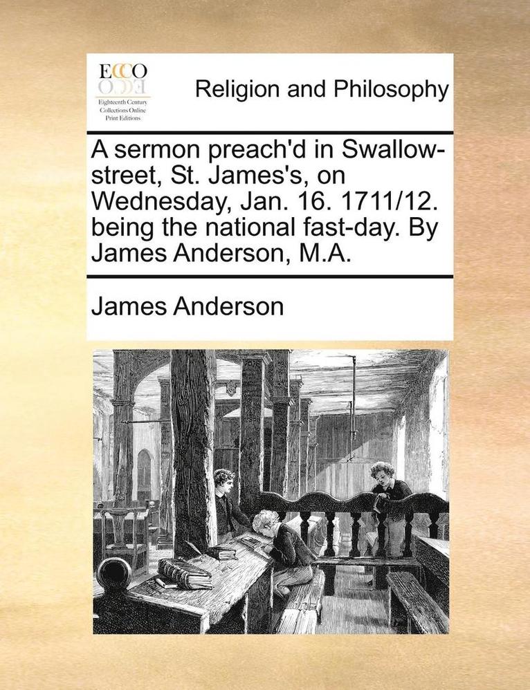 A Sermon Preach'd in Swallow-Street, St. James's, on Wednesday, Jan. 16. 1711/12. Being the National Fast-Day. by James Anderson, M.A. 1