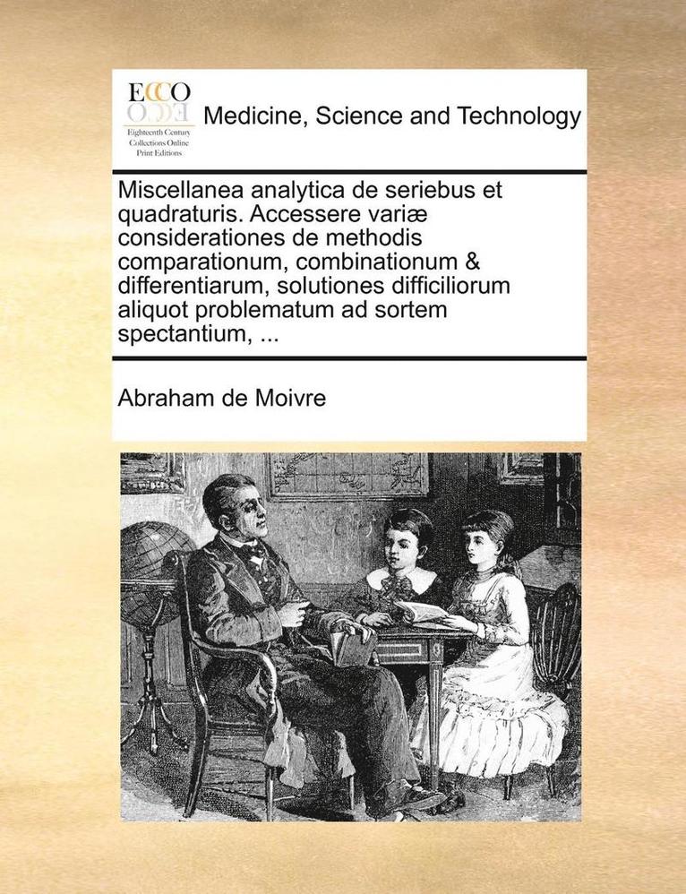 Miscellanea Analytica de Seriebus Et Quadraturis. Accessere Variae Considerationes de Methodis Comparationum, Combinationum & Differentiarum, Solutiones Difficiliorum Aliquot Problematum Ad Sortem 1