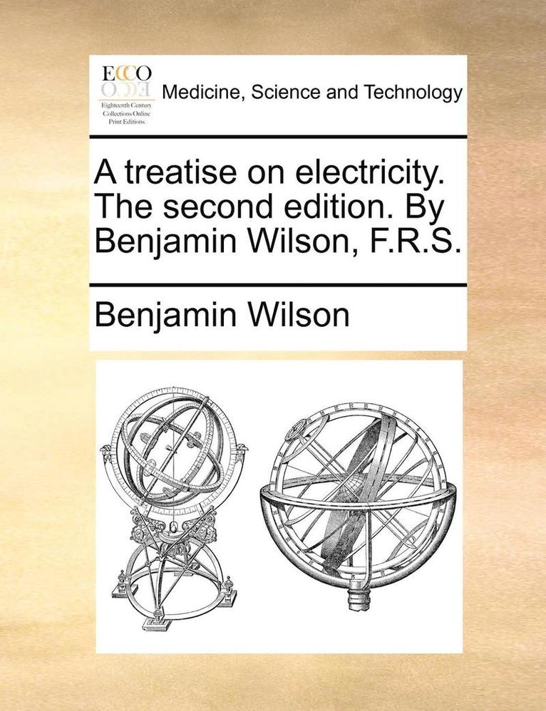 A Treatise on Electricity. the Second Edition. by Benjamin Wilson, F.R.S. 1