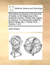 bokomslag The History of Physick; From the Time of Galen, to the Beginning of the Sixteenth Century. Chiefly with Regard to Practice. in a Discourse Written to Doctor Mead. by J. Freind, M.D. ... Volume 1 of 2