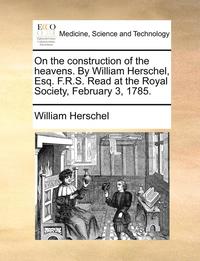 bokomslag On the Construction of the Heavens. by William Herschel, Esq. F.R.S. Read at the Royal Society, February 3, 1785.