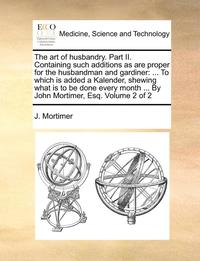 bokomslag The Art of Husbandry. Part II. Containing Such Additions as Are Proper for the Husbandman and Gardiner: To Which Is Added a Kalender, Shewing What Is