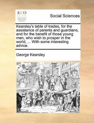 George Kearsley - Kearsley's Table of Trades, for the Assistance of Parents and Guardians, and for the Benefit of Those Young Men, Who Wish to Prosper in the World, ... with Some Interesting Advice., Häftad