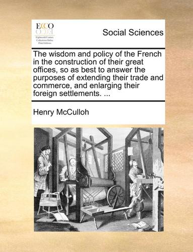 bokomslag Wisdom and Policy of the French in the Construction of Their Great Offices, So as Best to Answer the Purposes of Extending Their Trade and Commerce