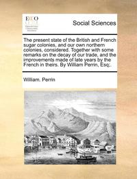 bokomslag Present State of the British and French Sugar Colonies, and Our Own Northern Colonies, Considered. Together with Some Remarks on the Decay of Our Trade, and the Improvements Made of Late Years by t...