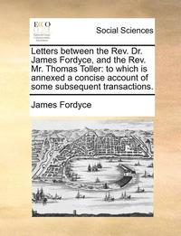 bokomslag Letters Between The Rev. Dr. James Fordyce, And The Rev. Mr. Thomas Toller: To Which Is Annexed A Concise Account Of Some Subsequent Transactions.