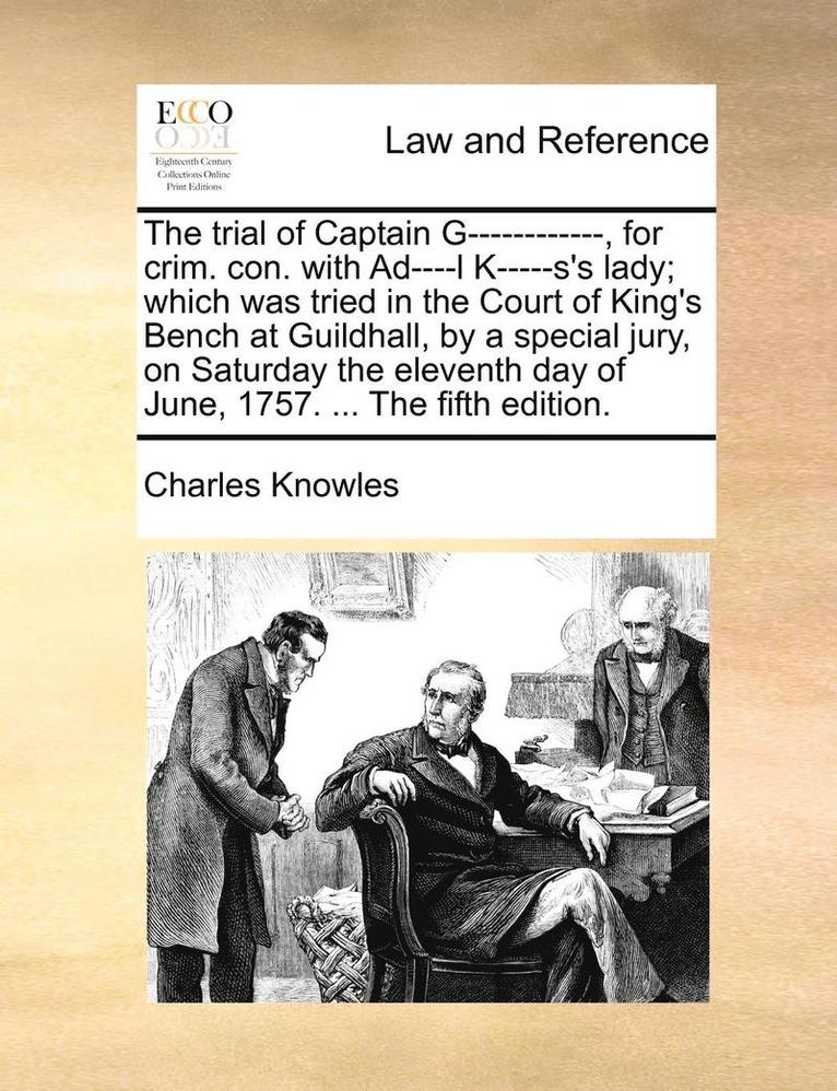 The Trial of Captain G------------, for Crim. Con. with Ad----L K-----s's Lady; Which Was Tried in the Court of King's Bench at Guildhall, by a Special Jury, on Saturday the Eleventh Day of June, 1