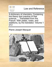 bokomslag A Dictionary of Chemistry. Containing the Theory and Practice of That Science; ... Translated from the French. with Plates, Notes, and Additions, by the Translator. Volume 1 of 2