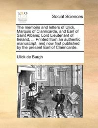 bokomslag The memoirs and letters of Ulick, Marquis of Clanricarde, and Earl of Saint Albans; Lord Lieutenant of Ireland, ... Printed from an authentic manuscript, and now first published by the present Earl