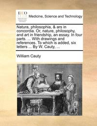 bokomslag Natura, Philosophia, & Ars in Concordia. Or, Nature, Philosophy, and Art in Friendship, an Essay. in Four Parts. ... with Drawings and References. to Which Is Added, Six Letters ... by W. Cauty, ...