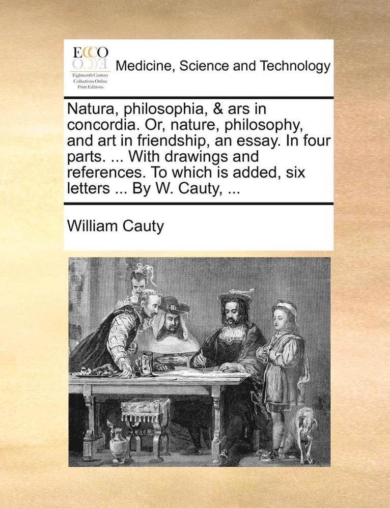 Natura, Philosophia, & Ars in Concordia. Or, Nature, Philosophy, and Art in Friendship, an Essay. in Four Parts. ... with Drawings and References. to Which Is Added, Six Letters ... by W. Cauty, ... 1