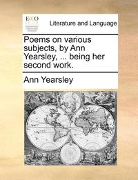 bokomslag Poems on Various Subjects, by Ann Yearsley, ... Being Her Second Work.