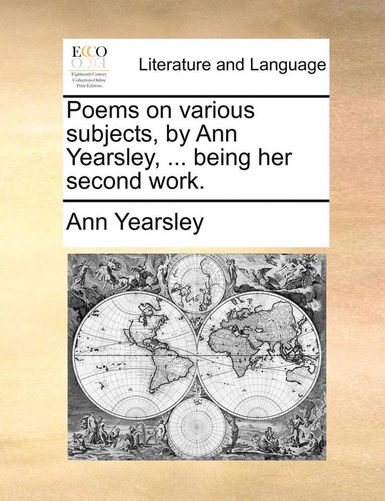 Poems on Various Subjects, by Ann Yearsley, ... Being Her Second Work. 1