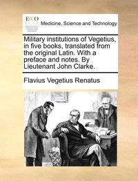 bokomslag Military Institutions of Vegetius, in Five Books, Translated from the Original Latin. with a Preface and Notes. by Lieutenant John Clarke.
