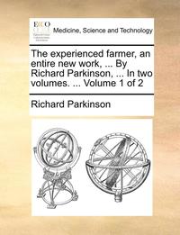 bokomslag The Experienced Farmer, an Entire New Work, ... by Richard Parkinson, ... in Two Volumes. ... Volume 1 of 2