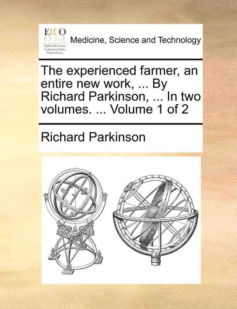 The Experienced Farmer, an Entire New Work, ... by Richard Parkinson, ... in Two Volumes. ... Volume 1 of 2 1
