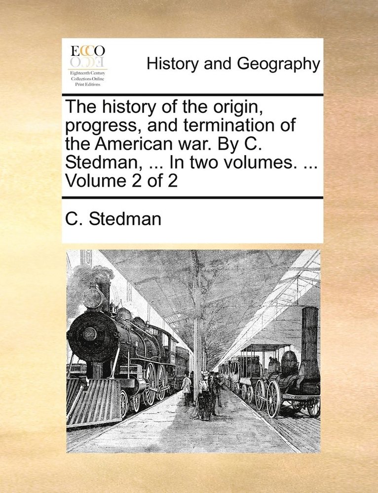 The history of the origin, progress, and termination of the American war. By C. Stedman, ... In two volumes. ... Volume 2 of 2 1