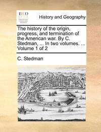 bokomslag History of the Origin, Progress, and Termination of the American War. by C. Stedman, ... in Two Volumes. ... Volume 1 of 2