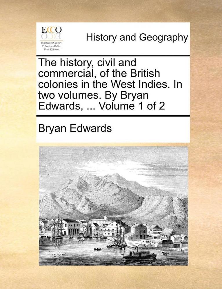 The history, civil and commercial, of the British colonies in the West Indies. In two volumes. By Bryan Edwards, ... Volume 1 of 2 1