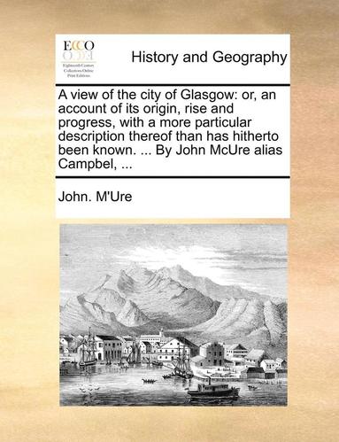 bokomslag A View of the City of Glasgow: Or, an Account of Its Origin, Rise and Progress, with a More Particular Description Thereof Than Has Hitherto Been Kno