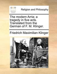 bokomslag The Modern Arria; A Tragedy In Five Acts. Translated From The German Of F. M. Klinger.