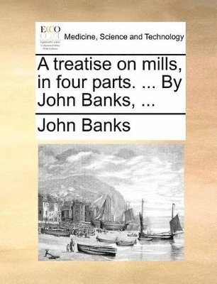 John Banks - Treatise on Mills, in Four Parts. ... by John Banks, ..., Häftad