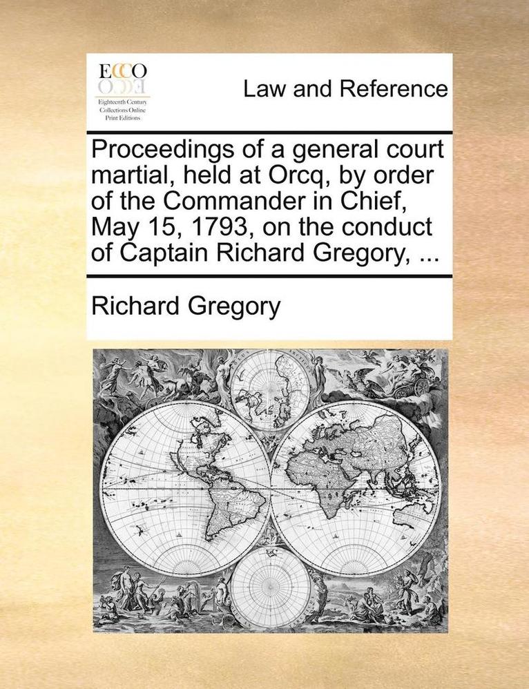 Proceedings of a General Court Martial, Held at Orcq, by Order of the Commander in Chief, May 15, 1793, on the Conduct of Captain Richard Gregory, ...