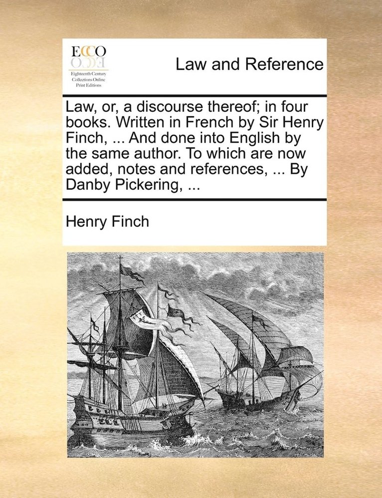 Law, or, a discourse thereof; in four books. Written in French by Sir Henry Finch, ... And done into English by the same author. To which are now added, notes and references, ... By Danby Pickering, 1