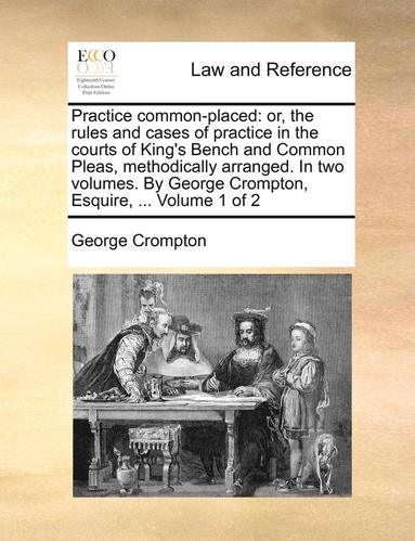 bokomslag Practice Common-Placed: Or, the Rules and Cases of Practice in the Courts of King's Bench and Common Pleas, Methodically Arranged. in Two Volu