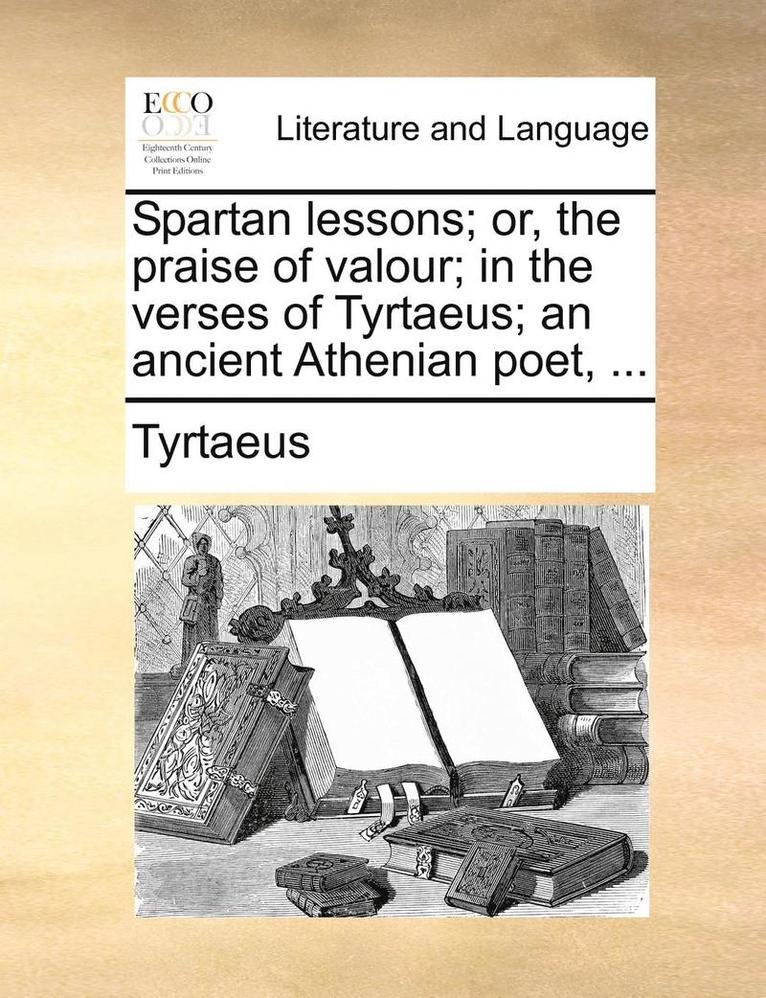 Spartan Lessons; Or, the Praise of Valour; In the Verses of Tyrtaeus; An Ancient Athenian Poet, ... 1