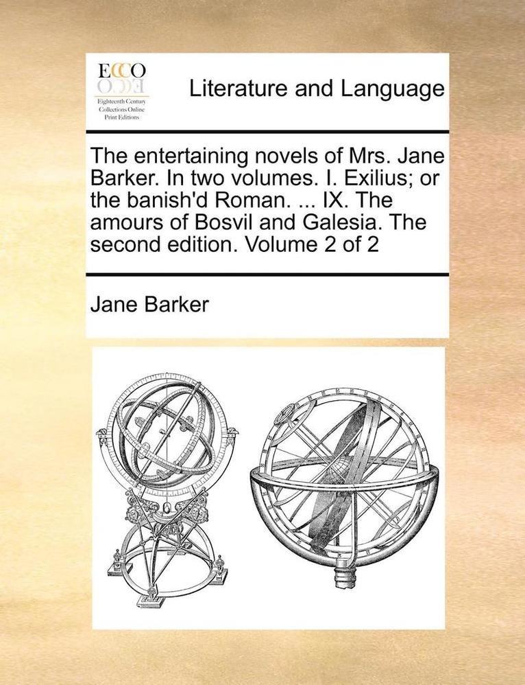 The Entertaining Novels of Mrs. Jane Barker. in Two Volumes. I. Exilius; Or the Banish'd Roman. ... IX. the Amours of Bosvil and Galesia. the Second Edition. Volume 2 of 2 1